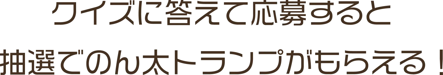 クイズに答えて応募すると抽選でのん太トランプがもらえる！