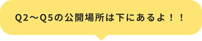 Q2~Q5の公開場所は下にあるよ！！